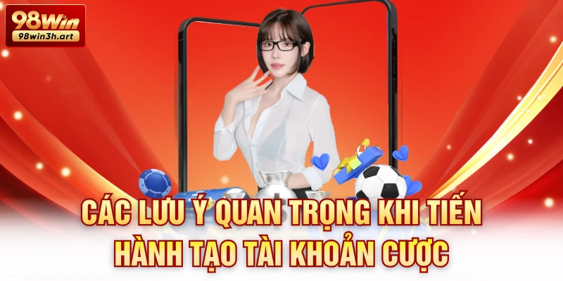 Các lưu ý quan trọng khi tiến hành tạo tài khoản cược
