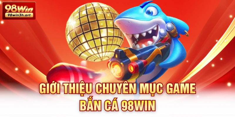 Giới thiệu chuyên mục game bắn cá 98Win