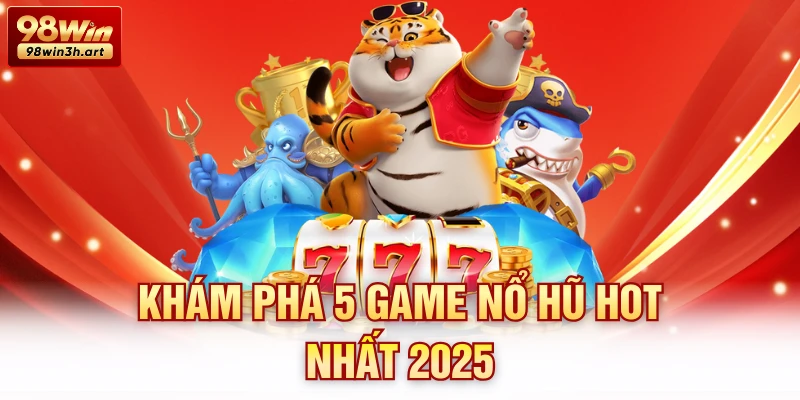 Khám phá 5 game nổ hũ hot nhất 2025