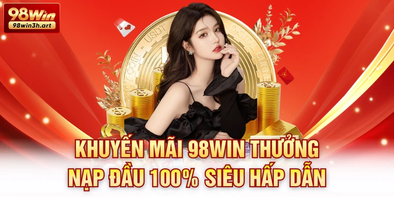 Khuyến mãi 98Win thưởng nạp đầu 100% siêu hấp dẫn